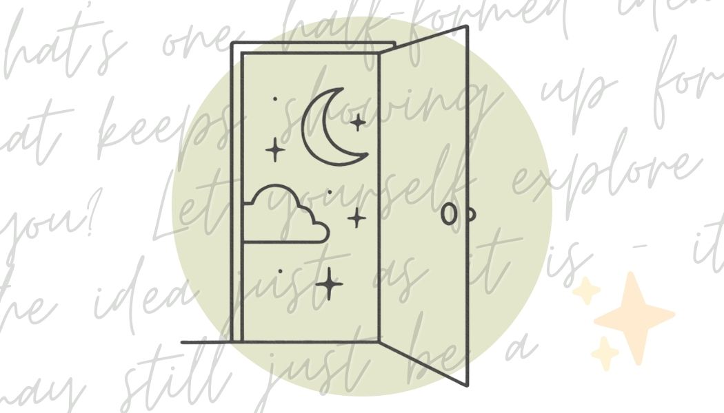What is one half-formed idea that keeps showing up for you? Let yourself explore the idea just as it comes to you - it may still just be a glimmer right now